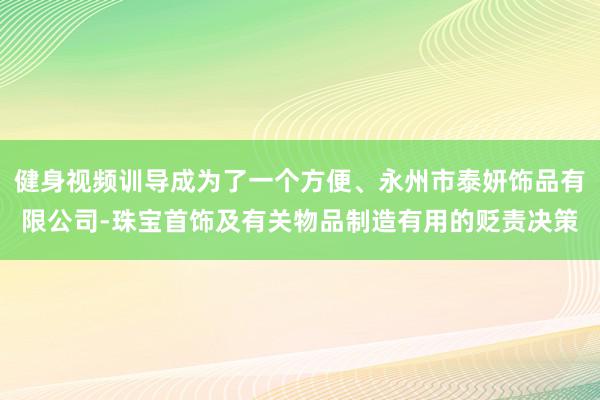 健身视频训导成为了一个方便、永州市泰妍饰品有限公司-珠宝首饰及有关物品制造有用的贬责决策