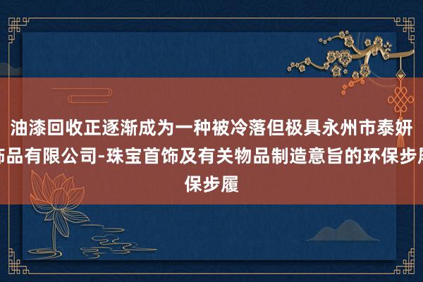 油漆回收正逐渐成为一种被冷落但极具永州市泰妍饰品有限公司-珠宝首饰及有关物品制造意旨的环保步履