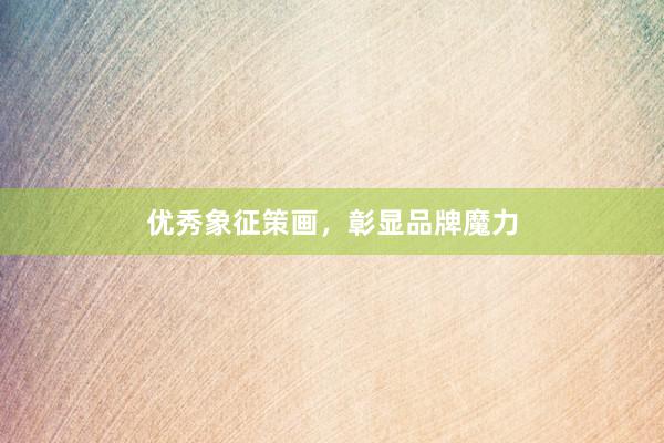 优秀象征策画，彰显品牌魔力