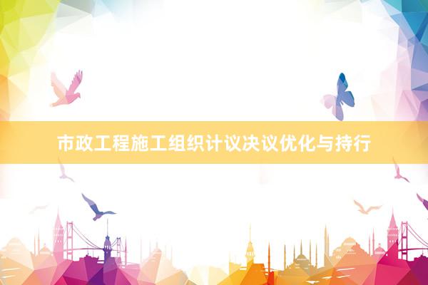 市政工程施工组织计议决议优化与持行