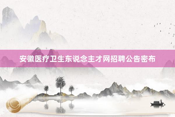 安徽医疗卫生东说念主才网招聘公告密布