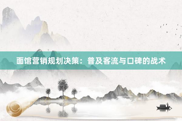 面馆营销规划决策：普及客流与口碑的战术